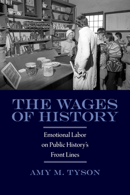 The Wages of History: Emotional Labor on Public History's Front Lines by Amy M. Tyson