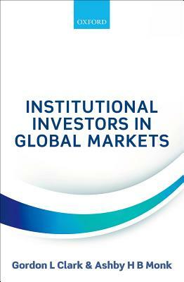 Institutional Investors in Global Markets by Gordon L. Clark, Ashby H. B. Monk