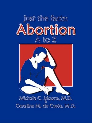 Just the Facts: Abortion A to Z by Caroline M. de Costa, M. D. Michele C. Moore, Michele C. Moore