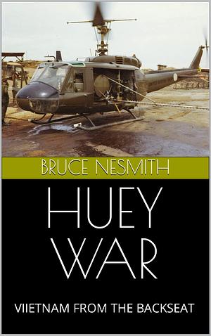 HUEY WAR: VIIETNAM FROM THE BACKSEAT by Bruce Nesmith, Bruce Nesmith