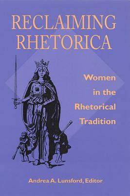 Reclaiming Rhetorica: Women In The Rhetorical Tradition by Andrea A. Lunsford