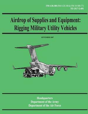 Airdrop of Supplies and Equipment: Rigging Military Utility Vehicles (FM 4-20.108 / TO 13C7-2-491) by Department Of the Army, Department of the Air Force