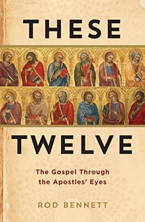 These Twelve : The Gospel Through the Apostles' Eyes by Rod Bennett