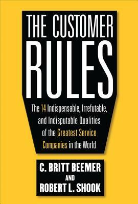 The Customer Rules: The 14 Indispensible, Irrefutable, and Indisputable Qualities of the Greatest Service Companies in the World by C. Britt Beemer, Robert L. Shook