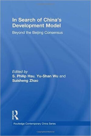 In Search of China's Development Model: Beyond the Beijing Consensus by S. Philip Hsu, Suisheng Zhao, Yu-shan Wu