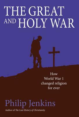 The Great and Holy War: How World War I Changed Religion for Ever by Philip Jenkins