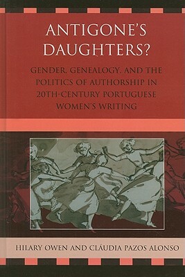 Antigone's Daughters?: Gender, Genealogy, and the Politics of Authorship in 20th-Century Portuguese Women's Writing by Hilary Owen, CL Pazos Alonso