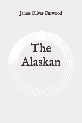 The Alaskan: Original by James Oliver Curwood