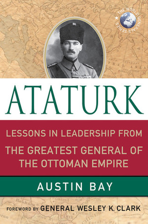 Ataturk: Lessons in Leadership From the Greatest General of the Ottoman Empire by Wesley K. Clark, Austin Bay