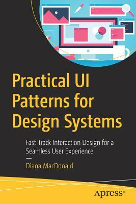 Practical Ui Patterns for Design Systems: Fast-Track Interaction Design for a Seamless User Experience by Diana MacDonald