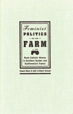 Feminist Politics on the Farm: Rural Catholic Women in Southern Quebec and Southwestern France by Gail Cuthbert Brandt, Naomi Black