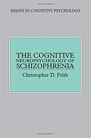 The Cognitive Neuropsychology of Schizophrenia by Christopher D. Frith