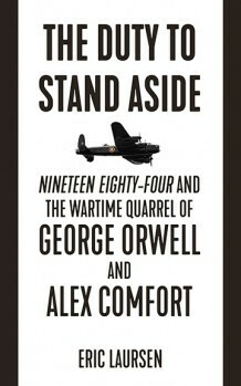 The Duty to Stand Aside: Nineteen Eighty-Four and the Wartime Quarrel of George Orwell and Alex Comfort by Eric Laursen