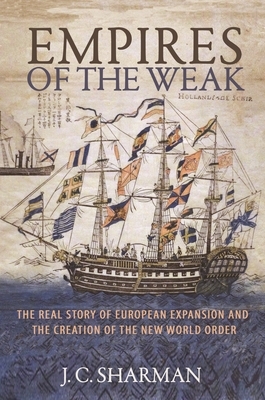 Empires of the Weak: The Real Story of European Expansion and the Creation of the New World Order by J. C. Sharman