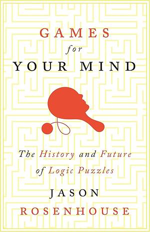 Games for Your Mind: The History and Future of Logic Puzzles by Jason Rosenhouse