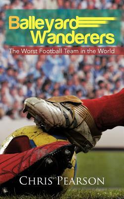 Balleyard Wanderers: The Worst Football Team in the World by Chris Pearson