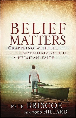 Belief Matters: Grappling with the Essentials of the Christian Faith by Pete Briscoe, Todd Hillard