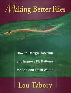 Making Better Flies: How to Design, Develop, and Improve Fly Patterns for Salt and Fresh Water by Lou Tabory