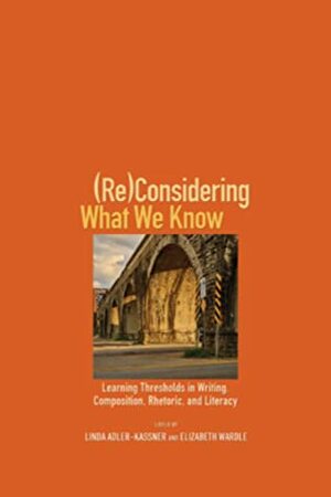 (Re)Considering What We Know: Learning Thresholds in Writing, Composition, Rhetoric, and Literacy by Linda Adler-Kassner, Elizabeth Wardle