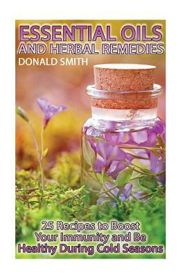 Essential Oils and Herbal Remedies: 25 Recipes to Boost Your Immunity and Be Healthy During Cold Seasons by Donald Smith