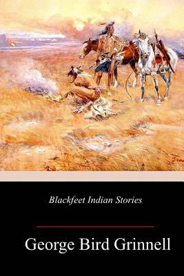 Blackfeet Indian Stories by George Bird Grinnell