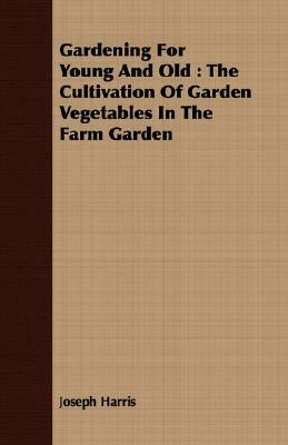 Gardening for Young and Old: The Cultivation of Garden Vegetables in the Farm Garden by Joseph Harris