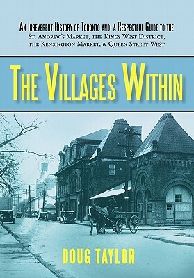 The Villages Within: An Irreverent History of Toronto and a Respectful Guide to the St. Andrew's Market, the Kings West District, the Kensi by Doug Taylor, Taylor Doug Taylor