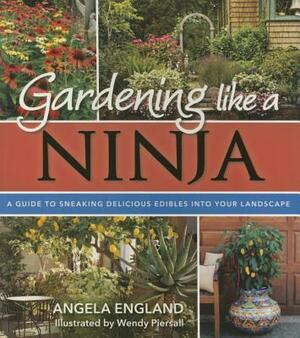 Gardening Like a Ninja: A Guide to Sneaking Delicious Edibles Into Your Landscape by Angela England