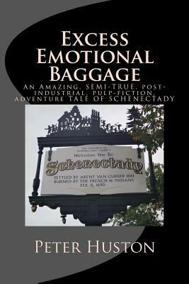 Excess Emotional Baggage: An Amazing, SEMI-TRUE, post-industrial, pulp-fiction, adventure TALE OF SCHENECTADY by Peter Huston