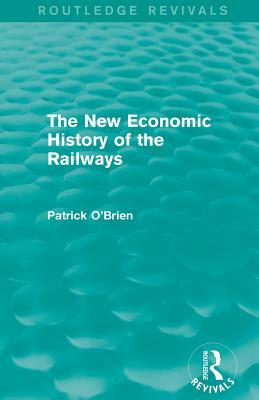 The New Economic History of the Railways (Routledge Revivals) by Patrick O'Brien
