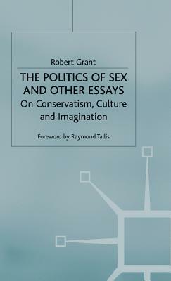 The Politics of Sex and Other Essays: On Conservatism, Culture and Imagination by R. Grant