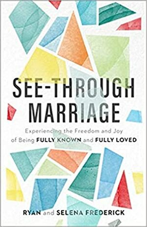 See-Through Marriage: Experiencing the Freedom and Joy of Being Fully Known and Fully Loved by Selena Frederick, Ryan Frederick