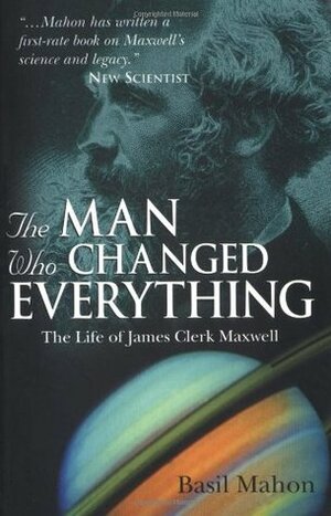 The Man Who Changed Everything: The Life of James Clerk Maxwell by Basil Mahon