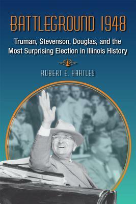 Battleground 1948: Truman, Stevenson, Douglas, and the Most Surprising Election in Illinois History by Robert E. Hartley