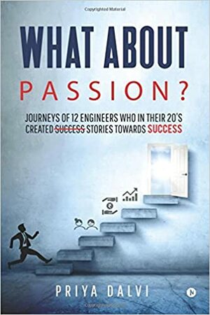 What about PASSION?: Journeys of 12 Engineers who in their 20's created s̶u̶c̶c̶e̶s̶s̶  stories towards SUCCESS by Priya Dalvi