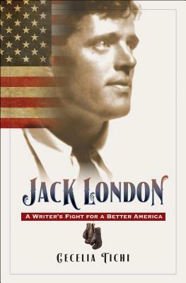 Jack London: A Writer's Fight for a Better America by Cecelia Tichi