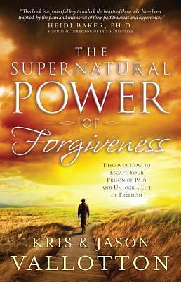 The Supernatural Power of Forgiveness: Discover How To Escape Your Prison Of Pain And Unlock A Life Of Freedom by Kris Vallotton, Kris Vallotton