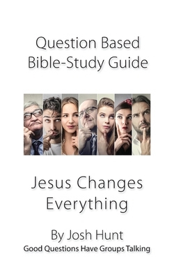 Question-based Bible Study Guide -- Jesus Changes Everything: Good Questions Have Groups Talking by Josh Hunt