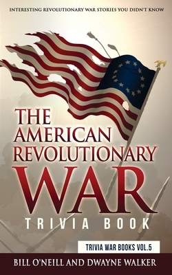 The American Revolutionary War Trivia Book: Interesting Revolutionary War Stories You Didn't Know by Bill O'Neill, Dwayne Walker
