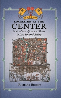 Localities at the Center: Native Place, Space, and Power in Late Imperial Beijing by Richard Belsky