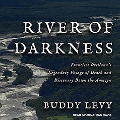 River of Darkness: Francisco Orellana's Legendary Voyage of Death and Discovery Down the Amazon by Buddy Levy