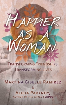 Happier as a Woman: Transforming Friendships, Transforming Lives by Martina Giselle Ramirez, Alicia Partnoy