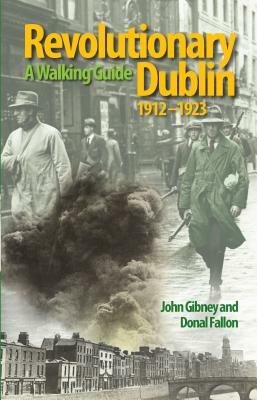 Revolutionary Dublin, 1912-1923: A Walking Guide by John Gibney, Donal Fallon
