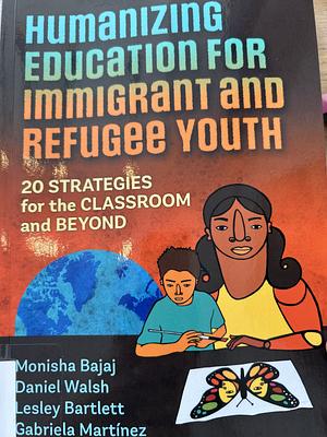 Humanizing Education for Immigrant and Refugee Youth: 20 Strategies for the Classroom and Beyond by Monisha Bajaj