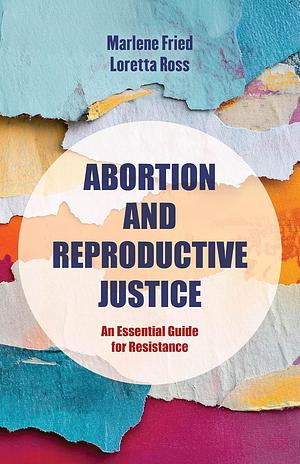Abortion and Reproductive Justice: An Essential Guide for Resistance by Loretta J. Ross, Marlene Gerber Fried