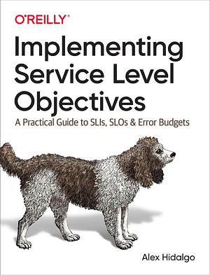 Implementing Service Level Objectives: A Practical Guide to SLIs, SLOs, and Error Budgets by Alex Hidalgo, Alex Hidalgo