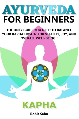 Ayurveda for Beginners- Kapha: The Only Guide You Need To Balance Your Kapha Dosha For Vitality, Joy, And Overall Well-being!! by Rohit Sahu