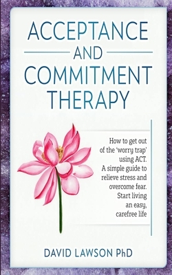 Acceptance and Commitment Therapy: How to get out of the 'worry trap' using ACT. A simple guide to relieve stress and overcome fear. Start living an e by David Lawson