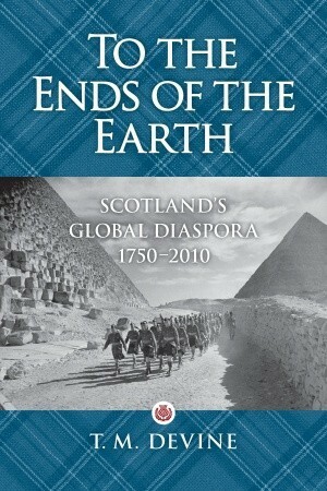 To the Ends of the Earth: Scotland's Global Diaspora, 1750-2010 by T.M. Devine