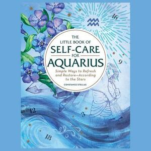 The Little Book of Self-Care for Aquarius: Simple Ways to Refresh and Restore—According to the Stars by Constance Stellas